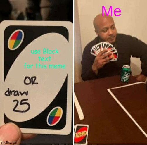 UNO Draw 25 Cards | Me; use Black text for this meme | image tagged in memes,uno draw 25 cards | made w/ Imgflip meme maker