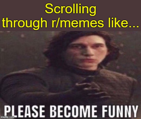 . | Scrolling through r/memes like... | image tagged in please become funny | made w/ Imgflip meme maker