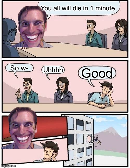 Boardroom Meeting Suggestion | You all will die in 1 minute; So w-; Uhhhh; Good | image tagged in memes,boardroom meeting suggestion | made w/ Imgflip meme maker