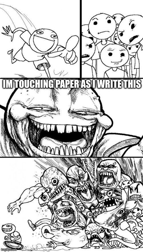 Hey Internet | IM TOUCHING PAPER AS I WRITE THIS | image tagged in hey internet | made w/ Imgflip meme maker