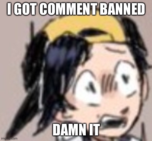 Scared Gold | I GOT COMMENT BANNED; DAMN IT | image tagged in scared gold | made w/ Imgflip meme maker