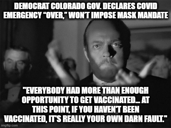 A Democratic Governor has Found His Mind | DEMOCRAT COLORADO GOV. DECLARES COVID EMERGENCY “OVER,” WON’T IMPOSE MASK MANDATE; "EVERYBODY HAD MORE THAN ENOUGH OPPORTUNITY TO GET VACCINATED... AT THIS POINT, IF YOU HAVEN'T BEEN VACCINATED, IT'S REALLY YOUR OWN DARN FAULT." | image tagged in clapping | made w/ Imgflip meme maker