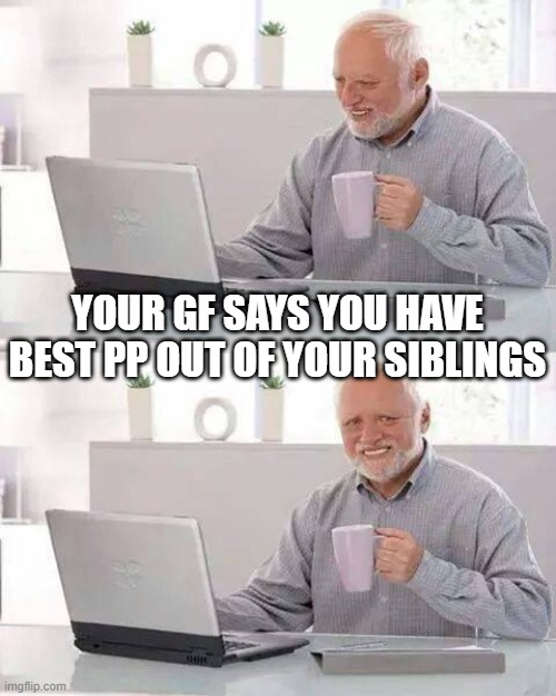 'i cant feel pain and excitement at the same time' | YOUR GF SAYS YOU HAVE BEST PP OUT OF YOUR SIBLINGS | image tagged in memes,hide the pain harold | made w/ Imgflip meme maker