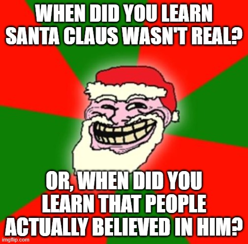 I was in 4th grade before I learned people actually believed in Santa. | WHEN DID YOU LEARN SANTA CLAUS WASN'T REAL? OR, WHEN DID YOU LEARN THAT PEOPLE ACTUALLY BELIEVED IN HIM? | image tagged in christmas santa claus troll face | made w/ Imgflip meme maker