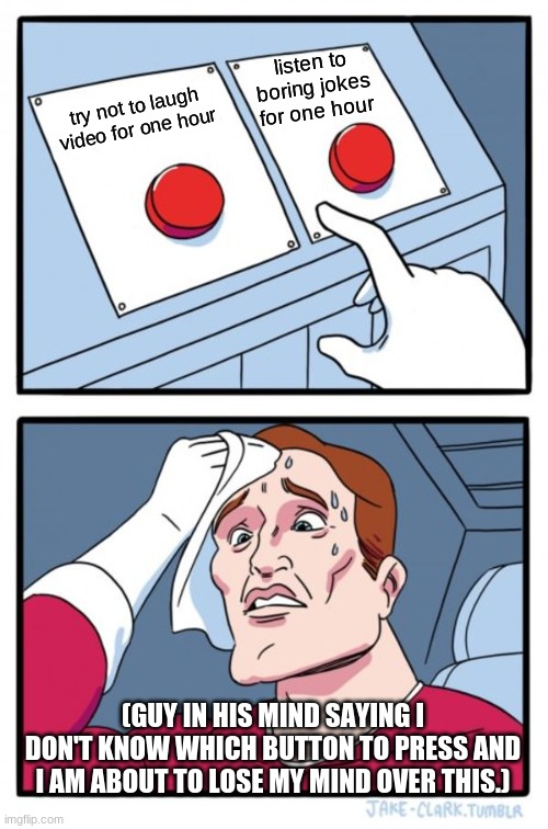 the guy who can't decide which button to press | listen to boring jokes for one hour; try not to laugh video for one hour; (GUY IN HIS MIND SAYING I DON'T KNOW WHICH BUTTON TO PRESS AND I AM ABOUT TO LOSE MY MIND OVER THIS.) | image tagged in memes,two buttons | made w/ Imgflip meme maker