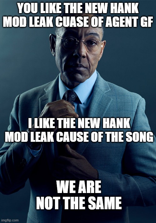 yes | YOU LIKE THE NEW HANK MOD LEAK CUASE OF AGENT GF; I LIKE THE NEW HANK MOD LEAK CAUSE OF THE SONG; WE ARE NOT THE SAME | image tagged in gus fring we are not the same | made w/ Imgflip meme maker