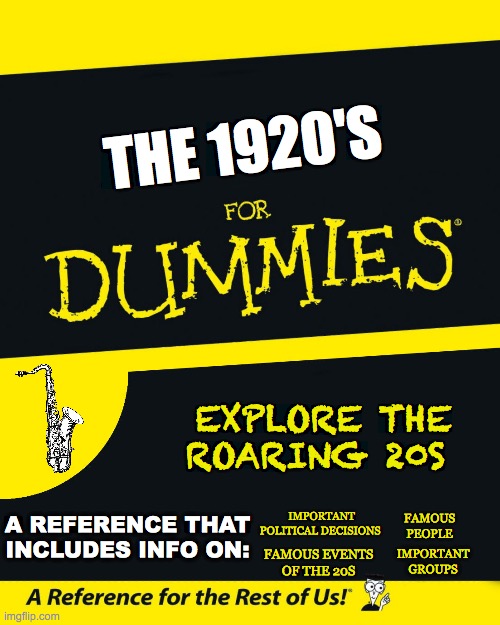 1920s Project BF | THE 1920'S; EXPLORE THE ROARING 20S; FAMOUS PEOPLE; A REFERENCE THAT INCLUDES INFO ON:; IMPORTANT POLITICAL DECISIONS; IMPORTANT GROUPS; FAMOUS EVENTS OF THE 20S | image tagged in for dummies | made w/ Imgflip meme maker