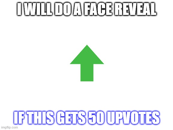 face reveal | I WILL DO A FACE REVEAL; IF THIS GETS 50 UPVOTES | image tagged in blank white template | made w/ Imgflip meme maker