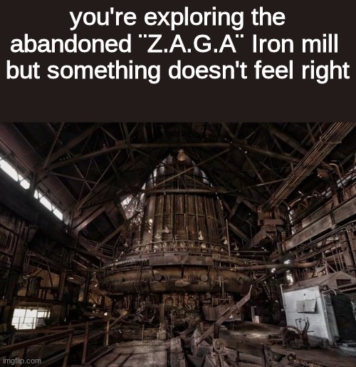 Still running out of ideas | you're exploring the abandoned ¨Z.A.G.A¨ Iron mill 
but something doesn't feel right | image tagged in roleplaying | made w/ Imgflip meme maker
