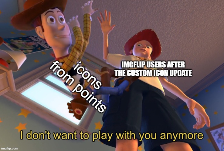 I don't want to play with you anymore | IMGFLIP USERS AFTER THE CUSTOM ICON UPDATE; icons from points | image tagged in i don't want to play with you anymore | made w/ Imgflip meme maker
