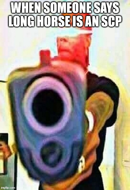 Deep Fried Gun | WHEN SOMEONE SAYS LONG HORSE IS AN SCP | image tagged in deep fried gun | made w/ Imgflip meme maker