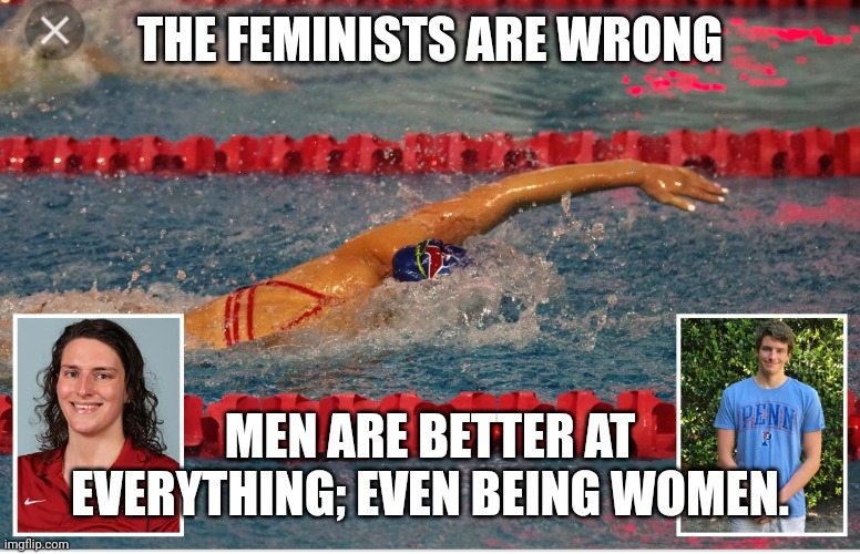 Turns out the feminists were wrong | THE FEMINISTS ARE WRONG; MEN ARE BETTER AT EVERYTHING; EVEN BEING WOMEN. | made w/ Imgflip meme maker