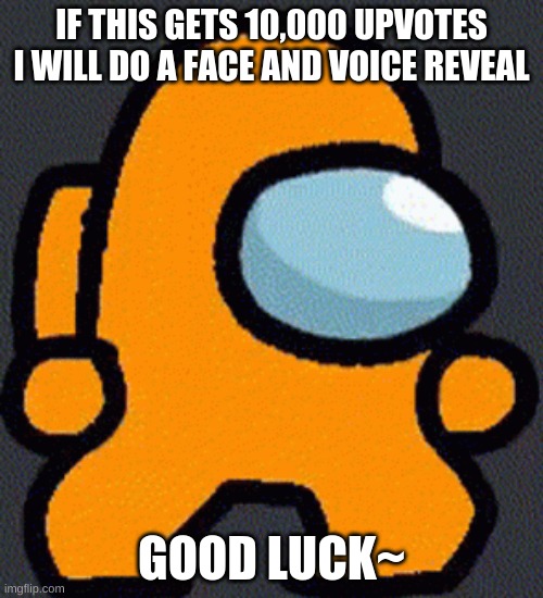 IF THIS GETS 10,000 UPVOTES I WILL DO A FACE AND VOICE REVEAL; GOOD LUCK~ | made w/ Imgflip meme maker