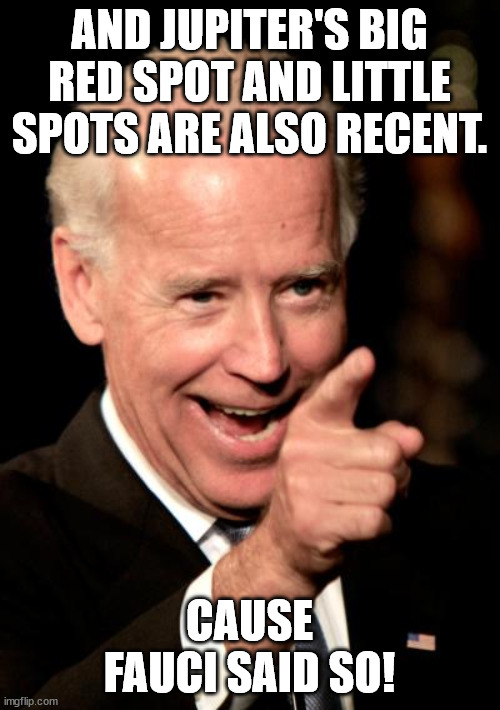 Smilin Biden Meme | AND JUPITER'S BIG RED SPOT AND LITTLE SPOTS ARE ALSO RECENT. CAUSE FAUCI SAID SO! | image tagged in memes,smilin biden | made w/ Imgflip meme maker
