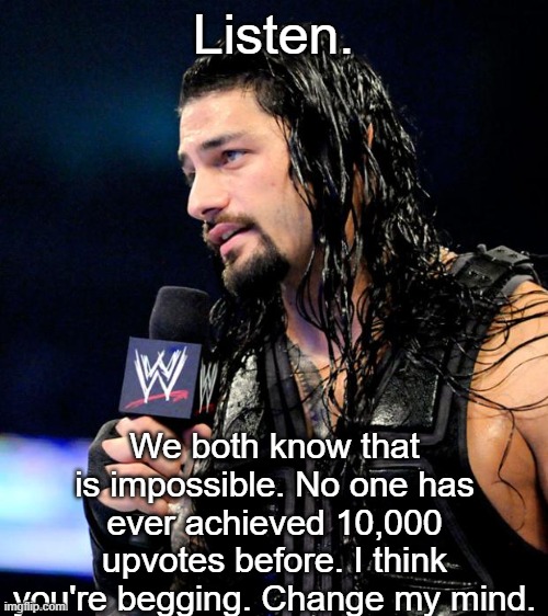 roman reigns | Listen. We both know that is impossible. No one has ever achieved 10,000 upvotes before. I think you're begging. Change my mind. | image tagged in roman reigns | made w/ Imgflip meme maker