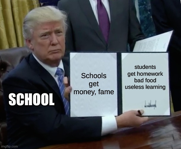 Trump Bill Signing Meme | Schools get money, fame; students get homework bad food useless learning; SCHOOL | image tagged in memes,trump bill signing | made w/ Imgflip meme maker