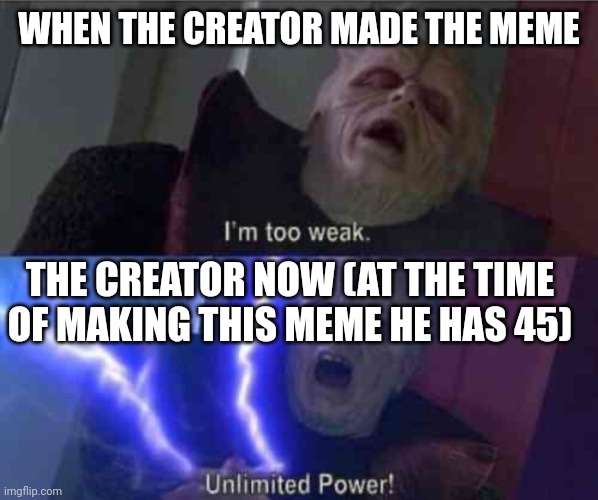 I’m too weak... UNLIMITED POWER | WHEN THE CREATOR MADE THE MEME THE CREATOR NOW (AT THE TIME OF MAKING THIS MEME HE HAS 45) | image tagged in i m too weak unlimited power | made w/ Imgflip meme maker