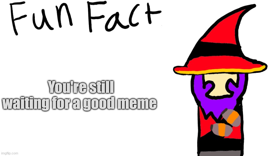 It's true | You're still waiting for a good meme | image tagged in fun fact | made w/ Imgflip meme maker