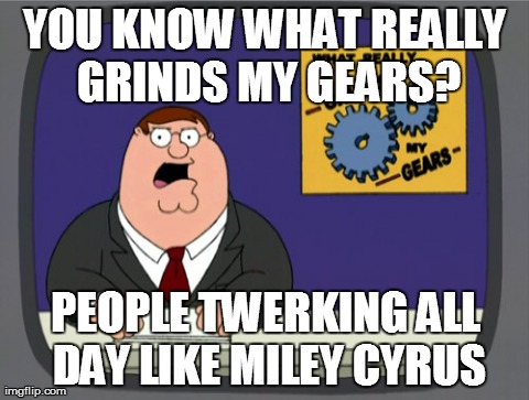 Twerking is grinding my gears right now... | YOU KNOW WHAT REALLY GRINDS MY GEARS? PEOPLE TWERKING ALL DAY LIKE MILEY CYRUS | image tagged in memes,peter griffin news | made w/ Imgflip meme maker