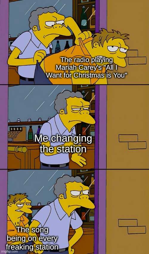I don't want a lot for Christmas... | The radio playing Mariah Carey's "All I Want for Christmas is You"; Me changing the station; The song being on every freaking station | image tagged in moe throws barney,christmas,mariah carey,i made this during class,oh wow are you actually reading these tags | made w/ Imgflip meme maker