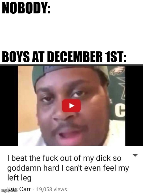 And also trans ladies |  NOBODY:; BOYS AT DECEMBER 1ST: | image tagged in memes,funny,edp,youtube,classic,no nut november | made w/ Imgflip meme maker