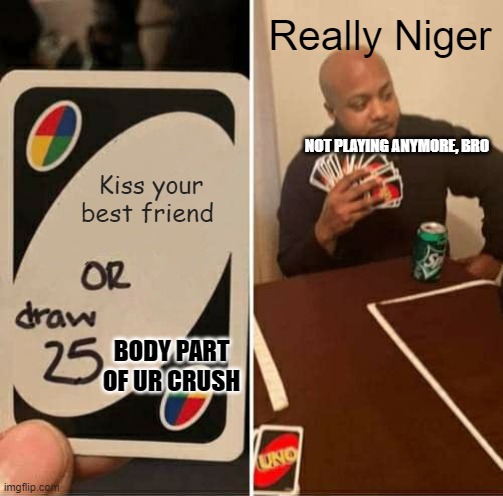 What would you do?? | Really Niger; NOT PLAYING ANYMORE, BRO; Kiss your best friend; BODY PART OF UR CRUSH | image tagged in memes,uno draw 25 cards | made w/ Imgflip meme maker