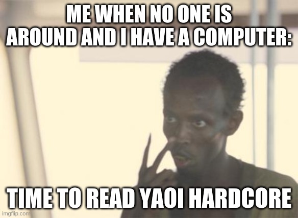 I'm The Captain Now | ME WHEN NO ONE IS AROUND AND I HAVE A COMPUTER:; TIME TO READ YAOI HARDCORE | image tagged in memes,i'm the captain now | made w/ Imgflip meme maker
