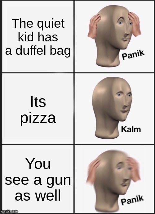 quiet kid haha |  The quiet kid has a duffel bag; Its pizza; You see a gun as well | image tagged in memes,panik kalm panik,quiet kid | made w/ Imgflip meme maker