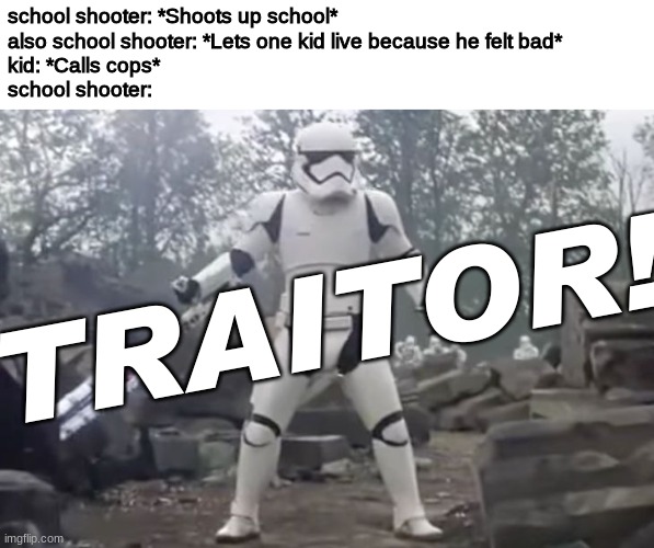 its also treason then | school shooter: *Shoots up school*
also school shooter: *Lets one kid live because he felt bad*
kid: *Calls cops*
school shooter:; TRAITOR! | image tagged in traitor,dark humor,school shooter,treason | made w/ Imgflip meme maker