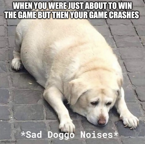 Sad Doggo Noises | WHEN YOU WERE JUST ABOUT TO WIN THE GAME BUT THEN YOUR GAME CRASHES | image tagged in sad doggo noises | made w/ Imgflip meme maker