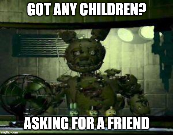 FNAF Springtrap in window | GOT ANY CHILDREN? ASKING FOR A FRIEND | image tagged in fnaf springtrap in window | made w/ Imgflip meme maker