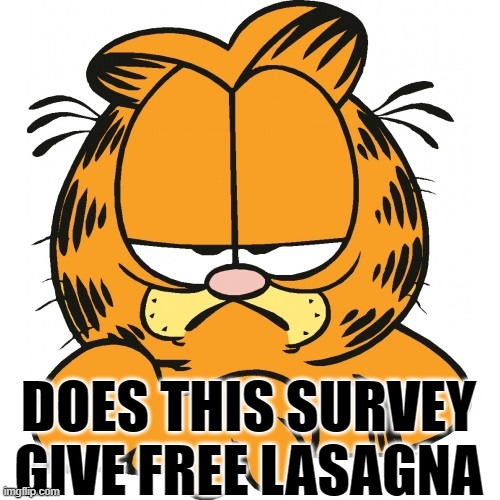 Garfield | DOES THIS SURVEY GIVE FREE LASAGNA | image tagged in garfield | made w/ Imgflip meme maker
