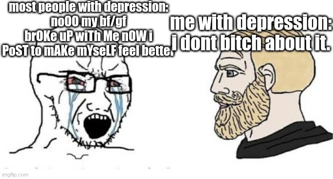 *AHEM* TIKTOK EMOS | most people with depression:
noOO my bf/gf brOKe uP wiTh Me nOW i PoST to mAKe mYseLF feel better; me with depression: i dont bitch about it. | image tagged in soyjak vs chad | made w/ Imgflip meme maker