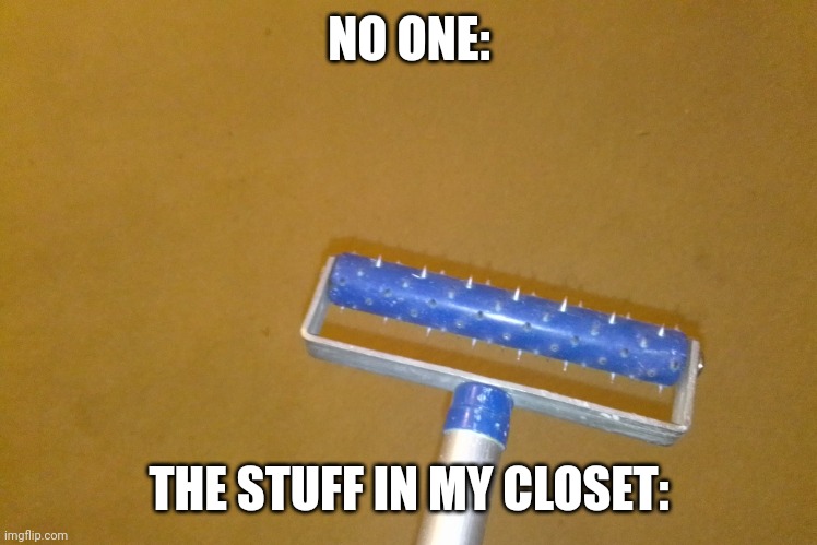 I have a torture device. I wonder why I haven't seen my little brother in a while...... | NO ONE:; THE STUFF IN MY CLOSET: | image tagged in torture | made w/ Imgflip meme maker