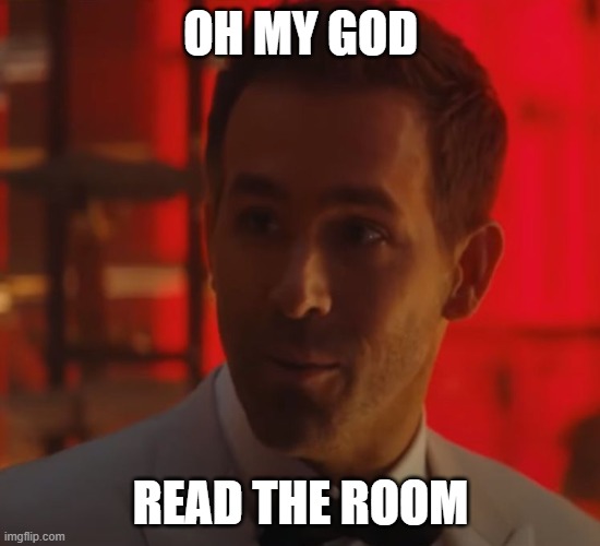 Read the Room | OH MY GOD; READ THE ROOM | image tagged in reynolds read the room | made w/ Imgflip meme maker