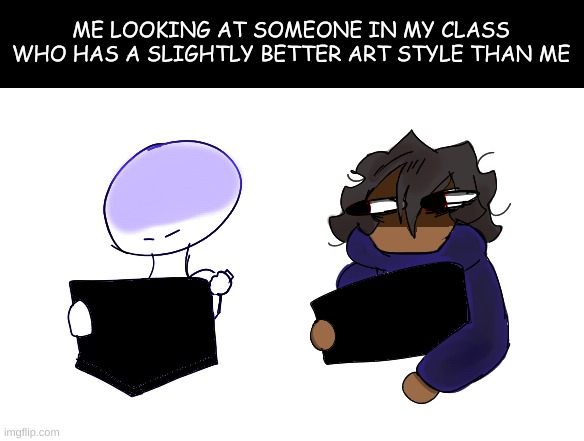 Pls tell me I'm not the only person here who feels like this | ME LOOKING AT SOMEONE IN MY CLASS WHO HAS A SLIGHTLY BETTER ART STYLE THAN ME | image tagged in looking ate someone,drawing,drawings | made w/ Imgflip meme maker