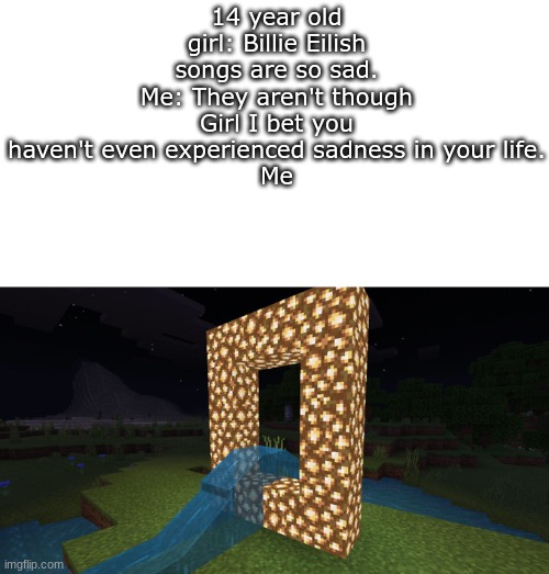 tranabluduiarorous REKXTS | 14 year old girl: Billie Eilish songs are so sad.
Me: They aren't though
Girl I bet you haven't even experienced sadness in your life.
Me | image tagged in sad,bruh moment,that moment when you die in minecraft | made w/ Imgflip meme maker
