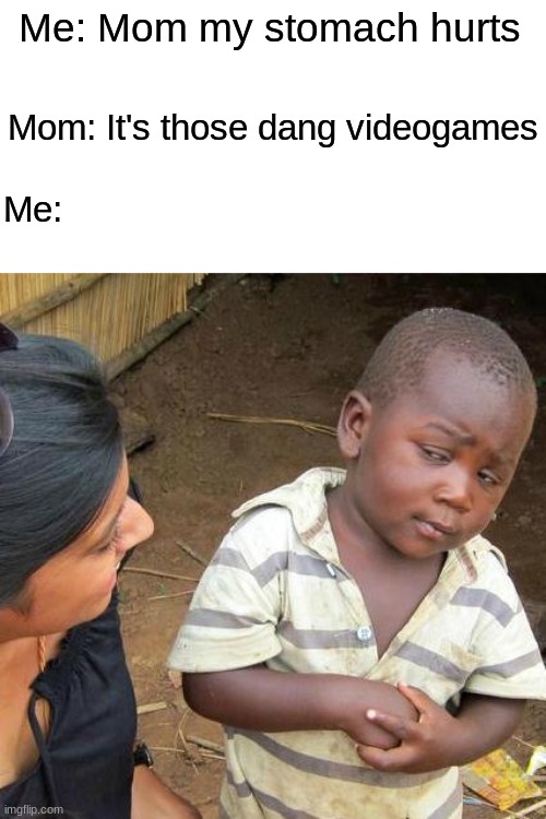 Mom | Me: Mom my stomach hurts; Mom: It's those dang videogames; Me: | image tagged in memes,third world skeptical kid | made w/ Imgflip meme maker