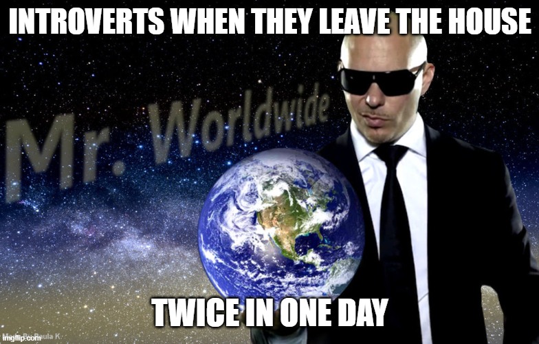 Mr Worldwide | INTROVERTS WHEN THEY LEAVE THE HOUSE; TWICE IN ONE DAY | image tagged in mr worldwide,introvert | made w/ Imgflip meme maker