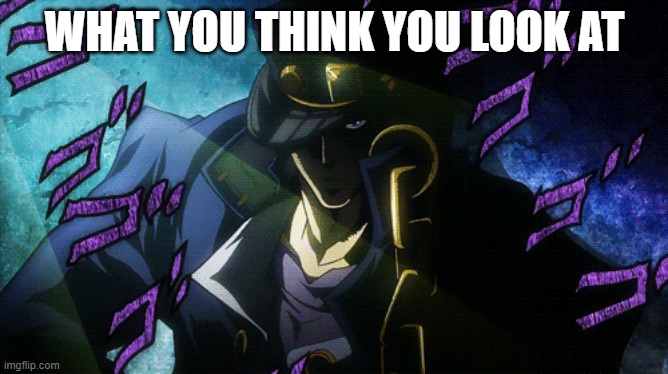 yoou thoought | WHAT YOU THINK YOU LOOK AT | image tagged in jojo's bizarre adventure,jojo meme | made w/ Imgflip meme maker