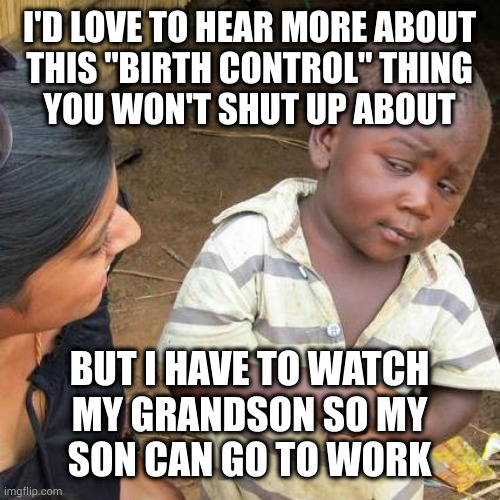 Now that's a responsible grandparent | I'D LOVE TO HEAR MORE ABOUT
THIS "BIRTH CONTROL" THING
YOU WON'T SHUT UP ABOUT; BUT I HAVE TO WATCH
MY GRANDSON SO MY
SON CAN GO TO WORK | image tagged in memes,third world skeptical kid | made w/ Imgflip meme maker