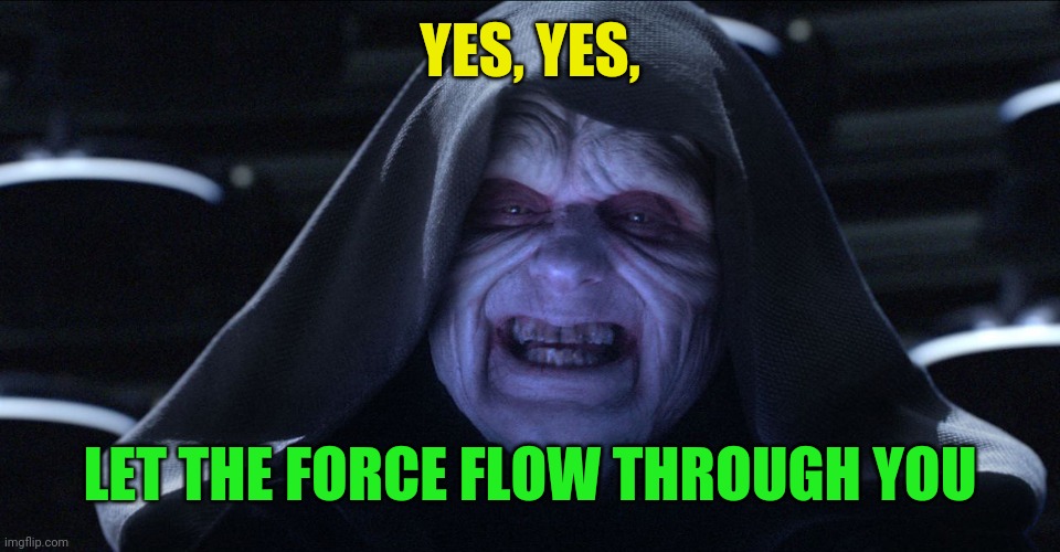 Star wars emporer | YES, YES, LET THE FORCE FLOW THROUGH YOU | image tagged in star wars emporer | made w/ Imgflip meme maker