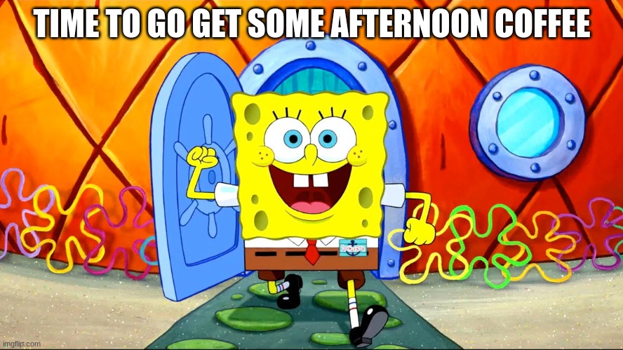 Getting afternoon coffee be like: | TIME TO GO GET SOME AFTERNOON COFFEE | image tagged in coffee,afternoon | made w/ Imgflip meme maker