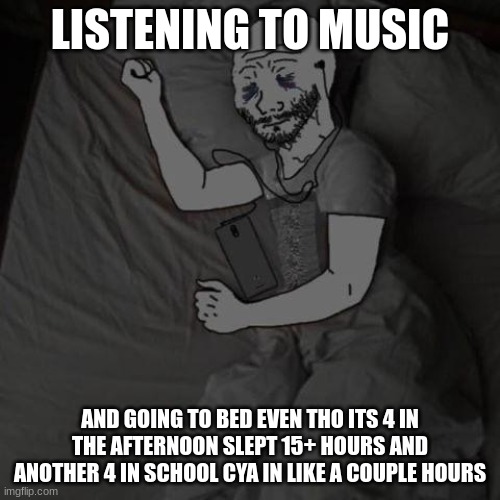 im incredibly tired and im sleeping for over 15+ hours | LISTENING TO MUSIC; AND GOING TO BED EVEN THO ITS 4 IN THE AFTERNOON SLEPT 15+ HOURS AND ANOTHER 4 IN SCHOOL CYA IN LIKE A COUPLE HOURS | made w/ Imgflip meme maker