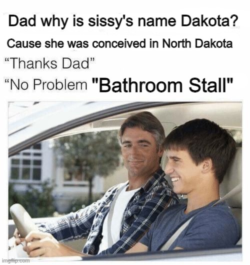 Why is my sister's name Rose | Dad why is sissy's name Dakota? Cause she was conceived in North Dakota; "Bathroom Stall" | image tagged in why is my sister's name rose | made w/ Imgflip meme maker