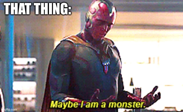 Maybe I am a monster | THAT THING: | image tagged in maybe i am a monster | made w/ Imgflip meme maker