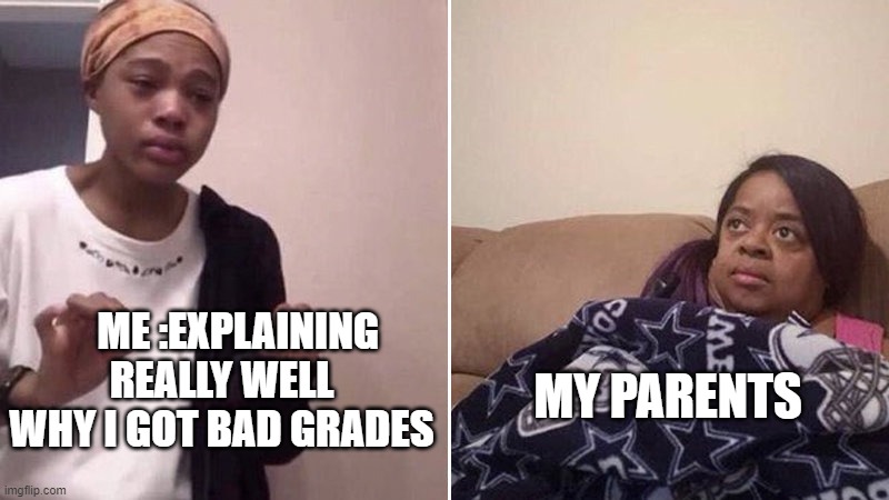 Me explaining to my mom | ME :EXPLAINING REALLY WELL WHY I GOT BAD GRADES; MY PARENTS | image tagged in me explaining to my mom | made w/ Imgflip meme maker