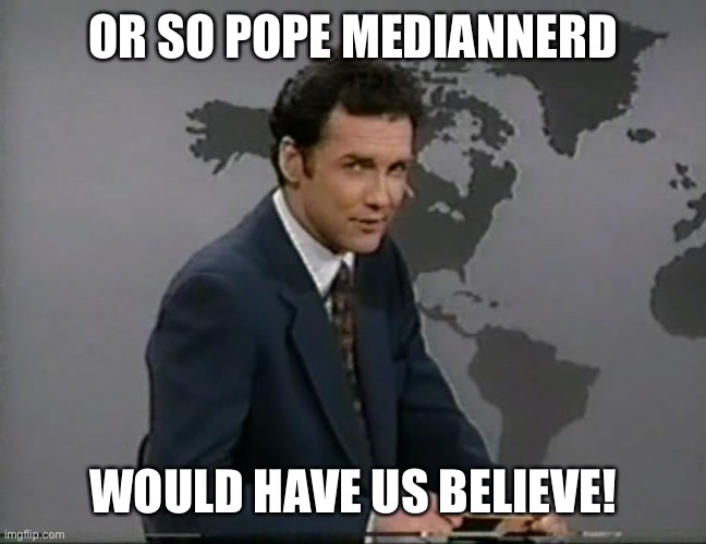 Or So The Germans Would Have Us Believe | OR SO POPE MEDIANNERD; WOULD HAVE US BELIEVE! | image tagged in or so the germans would have us believe | made w/ Imgflip meme maker