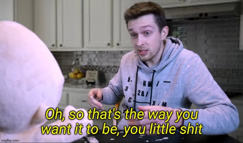 CallMeKevin Oh so at's the way you want it to be you little shit | image tagged in callmekevin oh so at's the way you want it to be you little shit | made w/ Imgflip meme maker