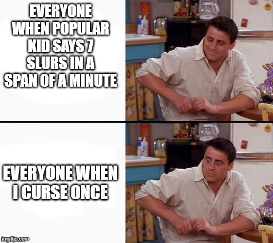 double standards | EVERYONE WHEN POPULAR KID SAYS 7 SLURS IN A SPAN OF A MINUTE; EVERYONE WHEN I CURSE ONCE | image tagged in comprehending joey,school,double standards | made w/ Imgflip meme maker